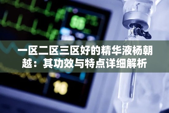 一区二区三区好的精华液杨朝越：其功效与特点详细解析