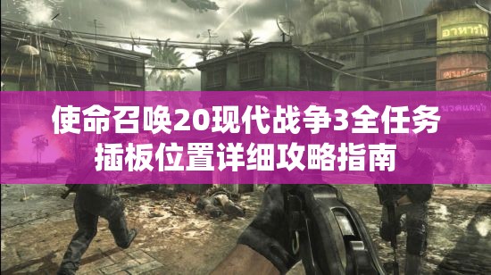 使命召唤20现代战争3全任务插板位置详细攻略指南