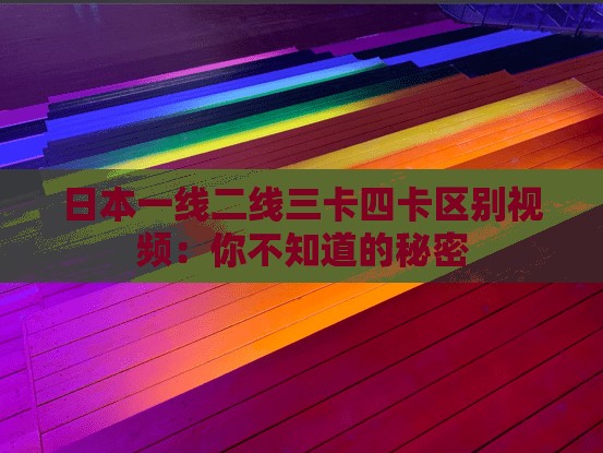 日本一线二线三卡四卡区别视频：你不知道的秘密