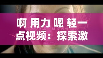啊 用力 嗯 轻一点视频：探索激情与温柔的完美平衡