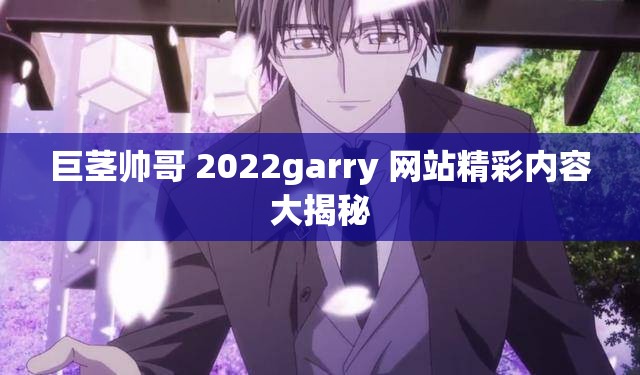 巨茎帅哥 2022garry 网站精彩内容大揭秘