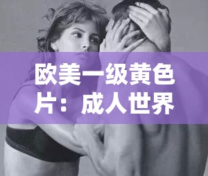 欧美一级黄色片：成人世界的禁忌诱惑