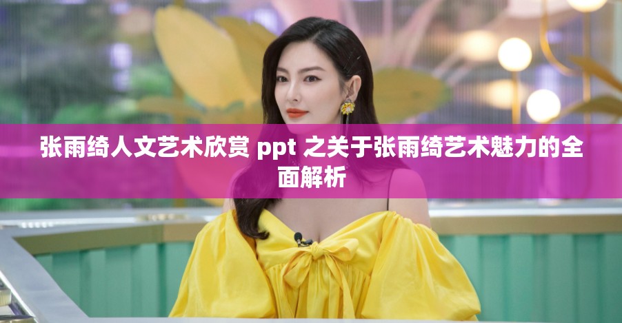 张雨绮人文艺术欣赏 ppt 之关于张雨绮艺术魅力的全面解析