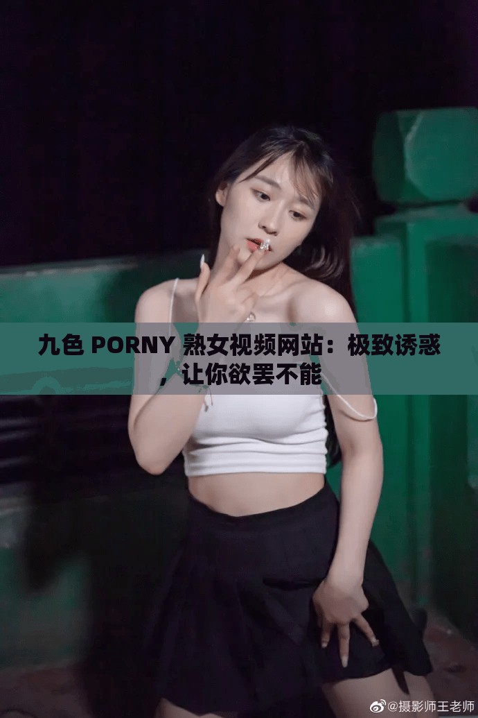 九色 PORNY 熟女视频网站：极致诱惑，让你欲罢不能