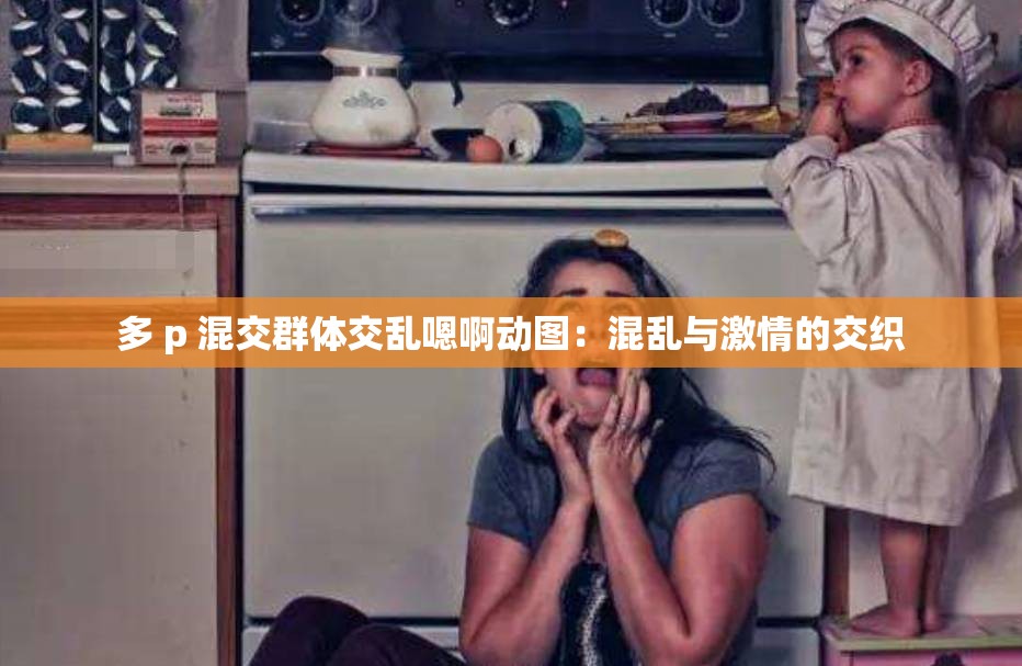 多 p 混交群体交乱嗯啊动图：混乱与激情的交织