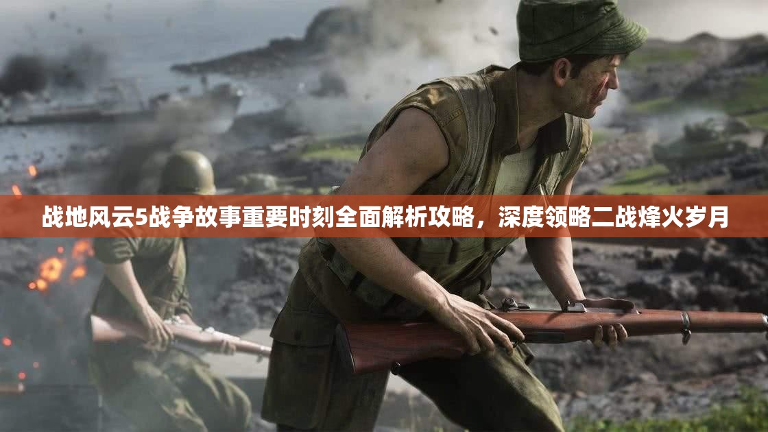 战地风云5战争故事重要时刻全面解析攻略，深度领略二战烽火岁月