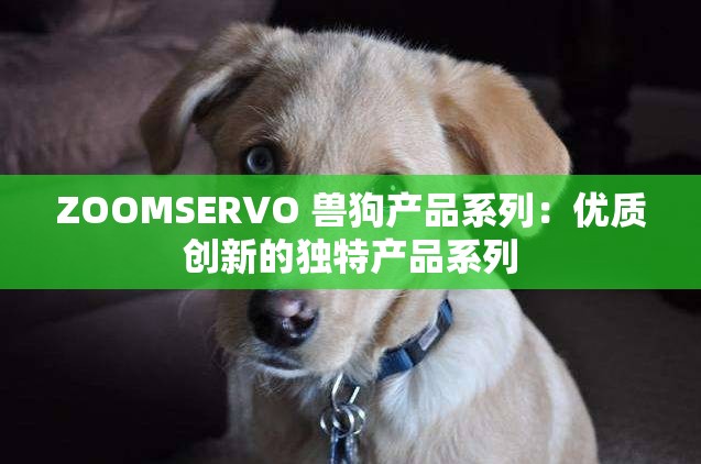 ZOOMSERVO 兽狗产品系列：优质创新的独特产品系列