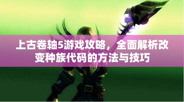 上古卷轴5游戏攻略，全面解析改变种族代码的方法与技巧