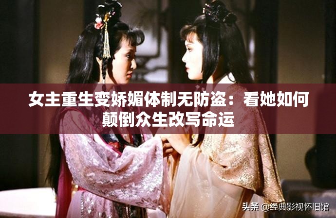 女主重生变娇媚体制无防盗：看她如何颠倒众生改写命运