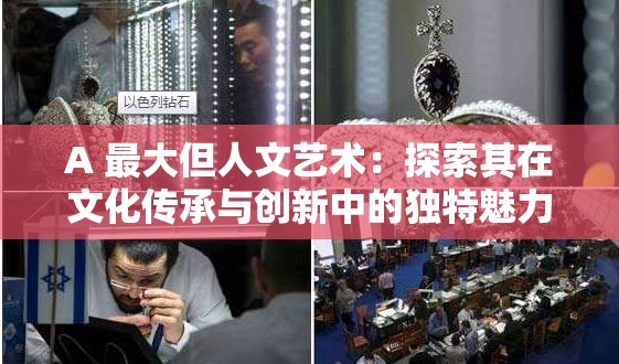 A 最大但人文艺术：探索其在文化传承与创新中的独特魅力