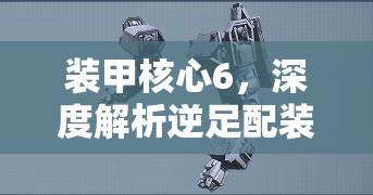 装甲核心6，深度解析逆足配装技巧与高效资源管理策略
