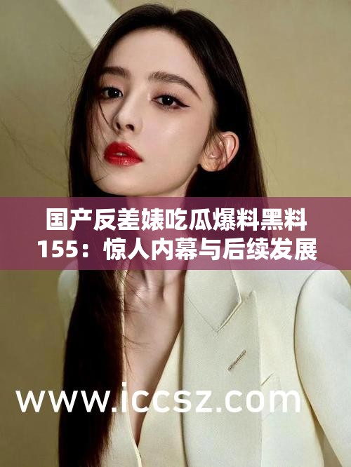 国产反差婊吃瓜爆料黑料155：惊人内幕与后续发展