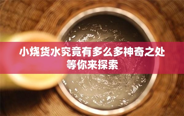 小烧货水究竟有多么多神奇之处等你来探索