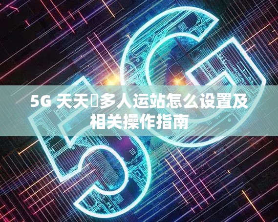 5G 天天奭多人运站怎么设置及相关操作指南