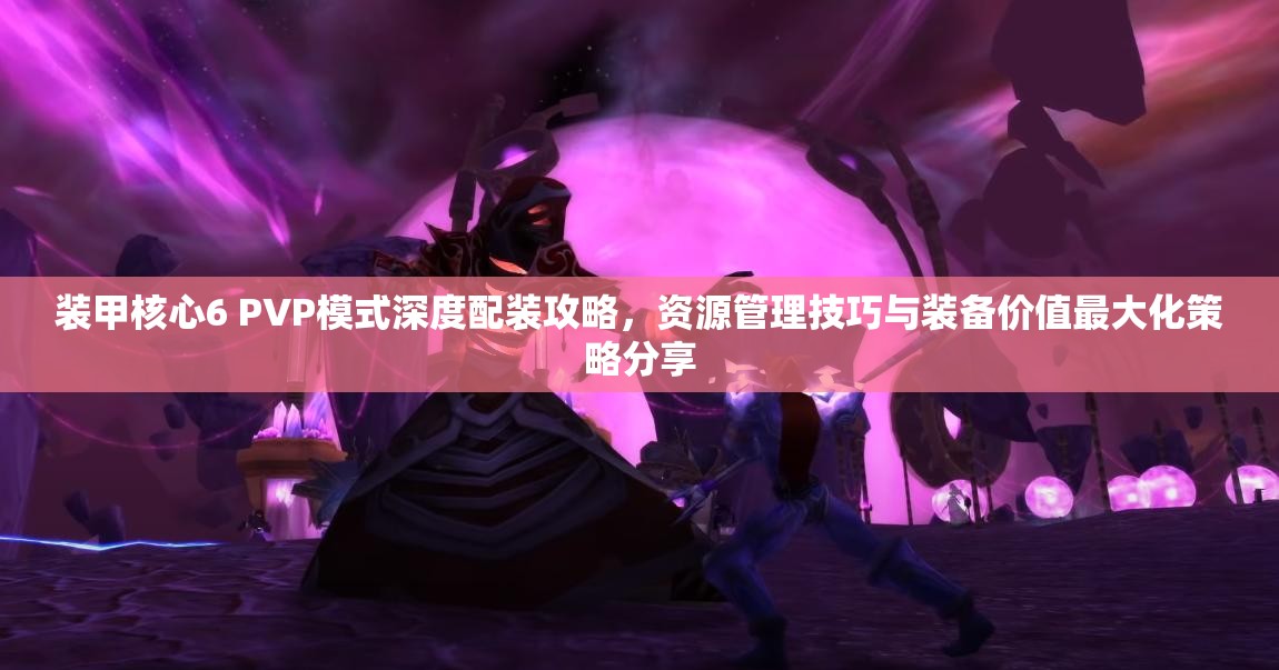 装甲核心6 PVP模式深度配装攻略，资源管理技巧与装备价值最大化策略分享
