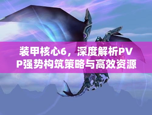 装甲核心6，深度解析PVP强势构筑策略与高效资源管理技巧