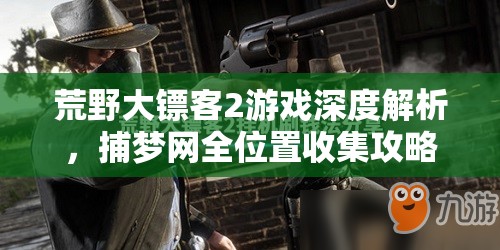 荒野大镖客2游戏深度解析，捕梦网全位置收集攻略大揭秘