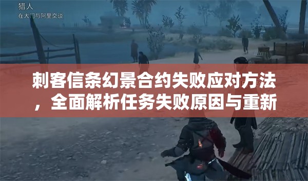 刺客信条幻景合约失败应对方法，全面解析任务失败原因与重新开启任务之道