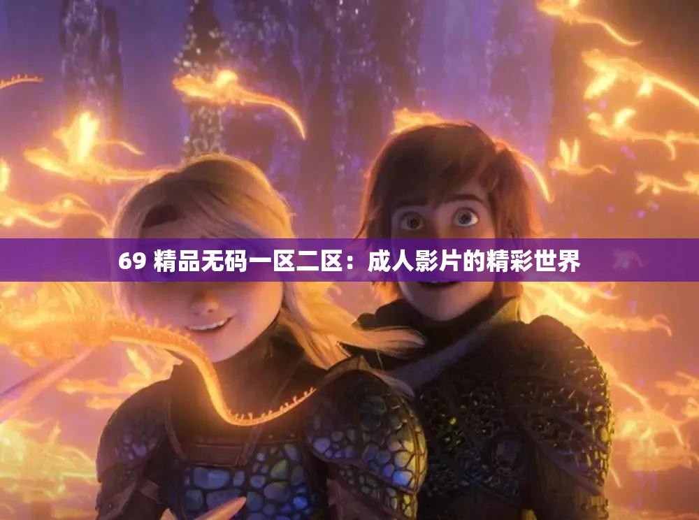 69 精品无码一区二区：成人影片的精彩世界