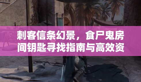 刺客信条幻景，食尸鬼房间钥匙寻找指南与高效资源管理策略解析