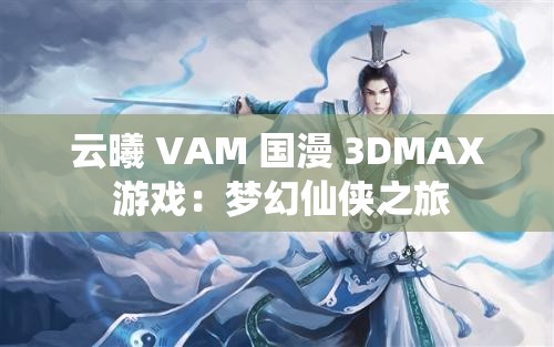 云曦 VAM 国漫 3DMAX 游戏：梦幻仙侠之旅