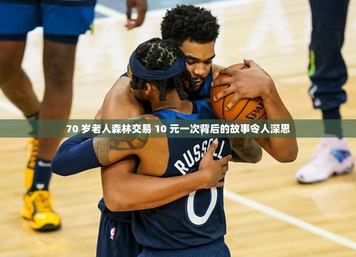 70 岁老人森林交易 10 元一次背后的故事令人深思