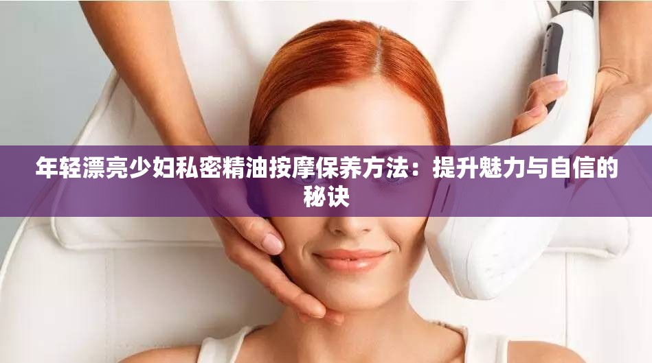 年轻漂亮少妇私密精油按摩保养方法：提升魅力与自信的秘诀