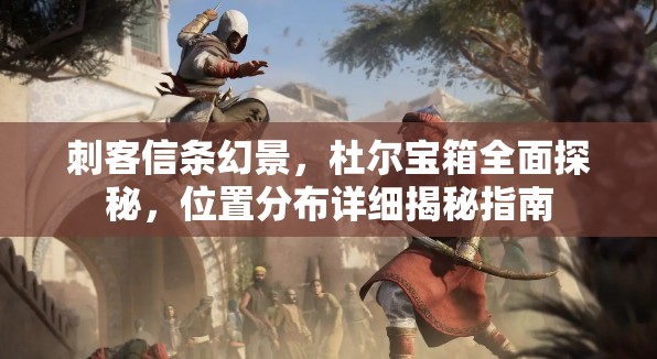 刺客信条幻景，杜尔宝箱全面探秘，位置分布详细揭秘指南