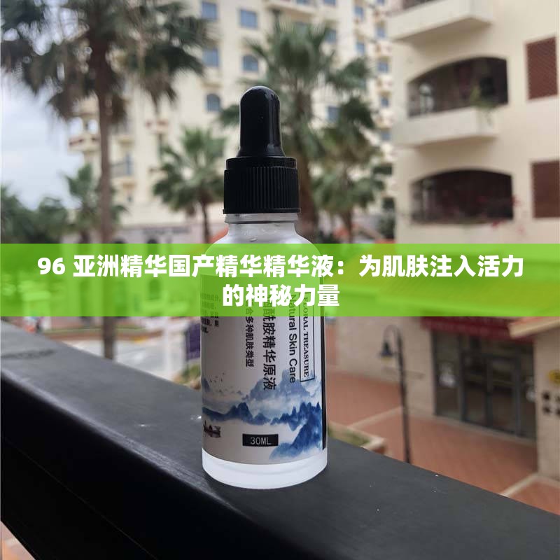 96 亚洲精华国产精华精华液：为肌肤注入活力的神秘力量