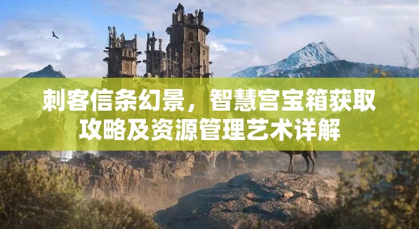 刺客信条幻景，智慧宫宝箱获取攻略及资源管理艺术详解