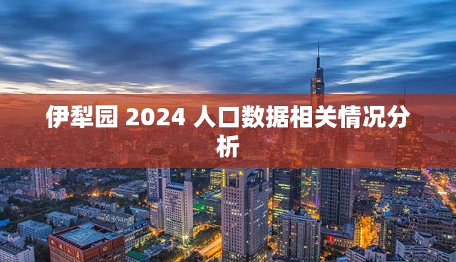伊犁园 2024 人口数据相关情况分析