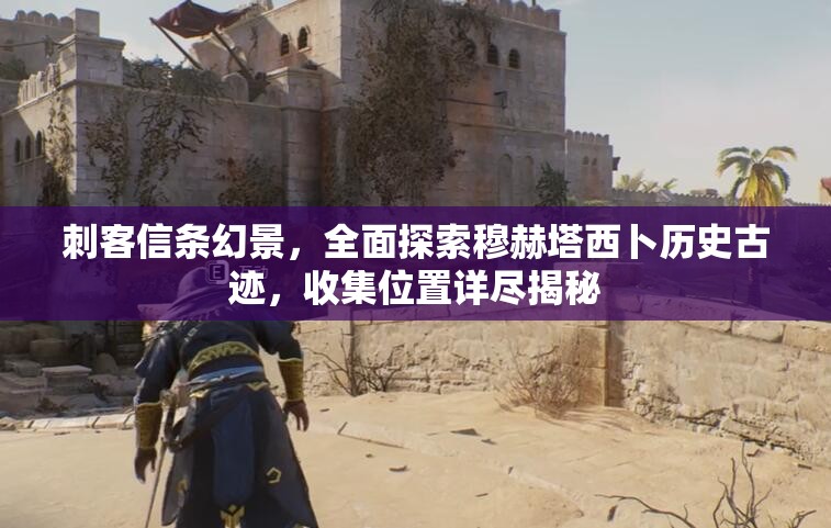 刺客信条幻景，全面探索穆赫塔西卜历史古迹，收集位置详尽揭秘