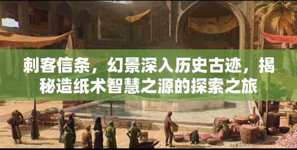 刺客信条，幻景深入历史古迹，揭秘造纸术智慧之源的探索之旅