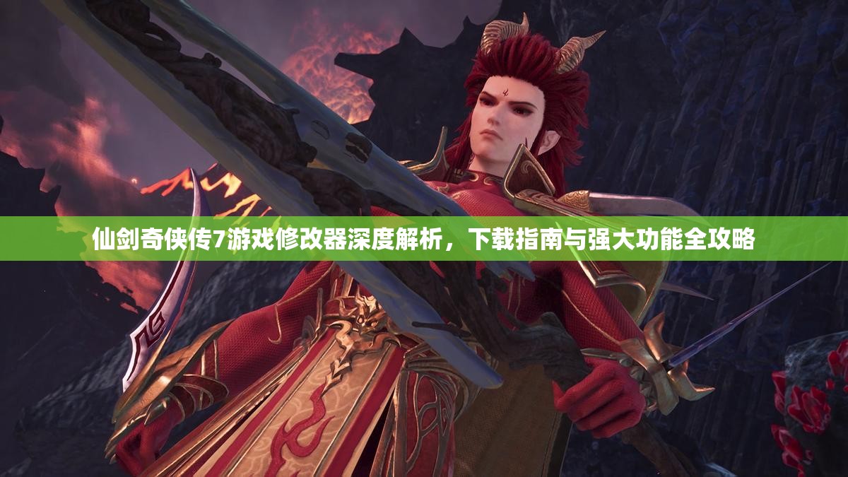 仙剑奇侠传7游戏修改器深度解析，下载指南与强大功能全攻略