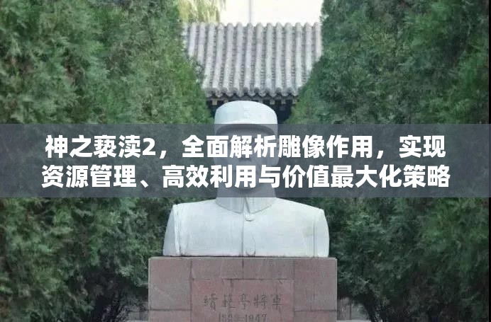 神之亵渎2，全面解析雕像作用，实现资源管理、高效利用与价值最大化策略