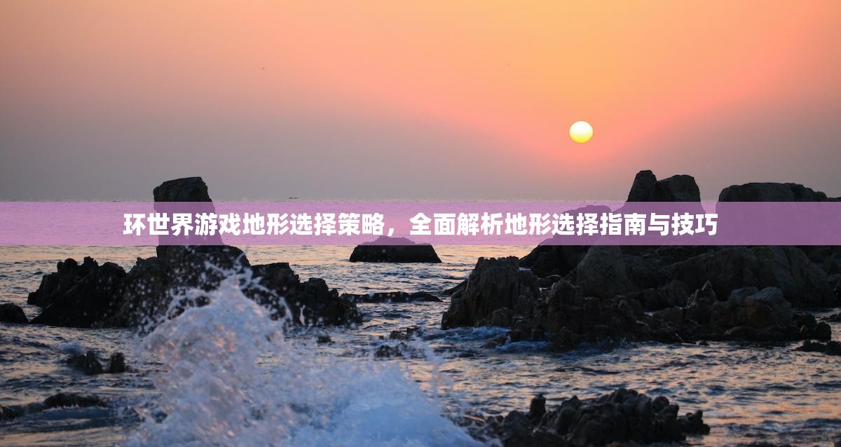 环世界游戏地形选择策略，全面解析地形选择指南与技巧