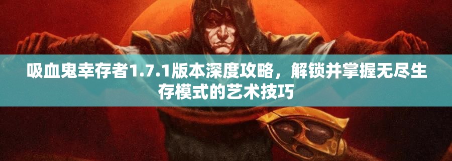 吸血鬼幸存者1.7.1版本深度攻略，解锁并掌握无尽生存模式的艺术技巧