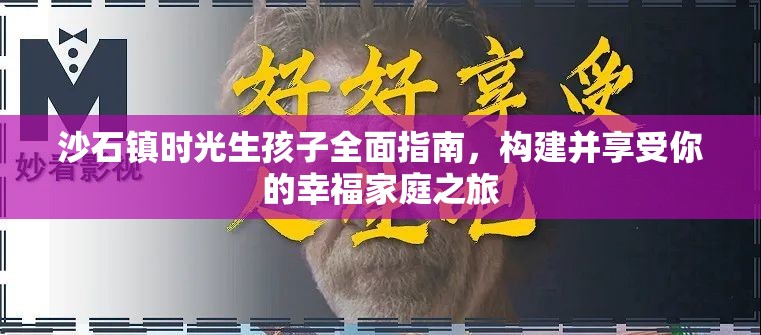 沙石镇时光生孩子全面指南，构建并享受你的幸福家庭之旅
