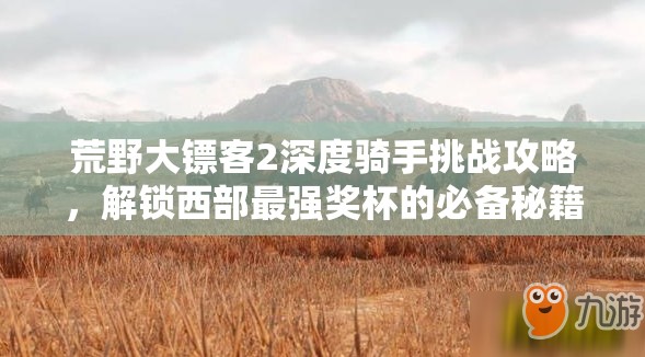 荒野大镖客2深度骑手挑战攻略，解锁西部最强奖杯的必备秘籍与技巧
