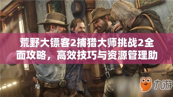 荒野大镖客2捕猎大师挑战2全面攻略，高效技巧与资源管理助你轻松完成挑战