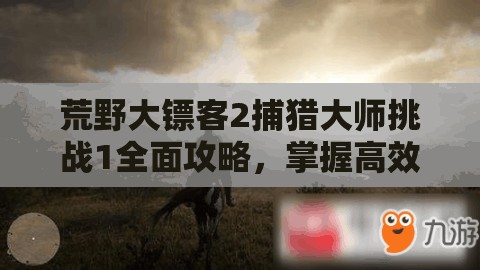 荒野大镖客2捕猎大师挑战1全面攻略，掌握高效捕猎技巧与资源管理策略