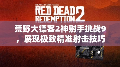 荒野大镖客2神射手挑战9，展现极致精准射击技巧，让帽子在枪声中纷飞