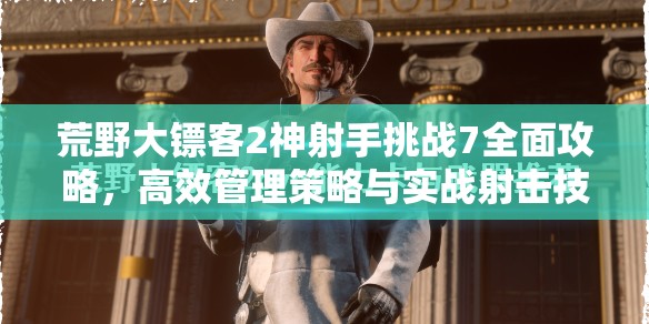 荒野大镖客2神射手挑战7全面攻略，高效管理策略与实战射击技巧详解
