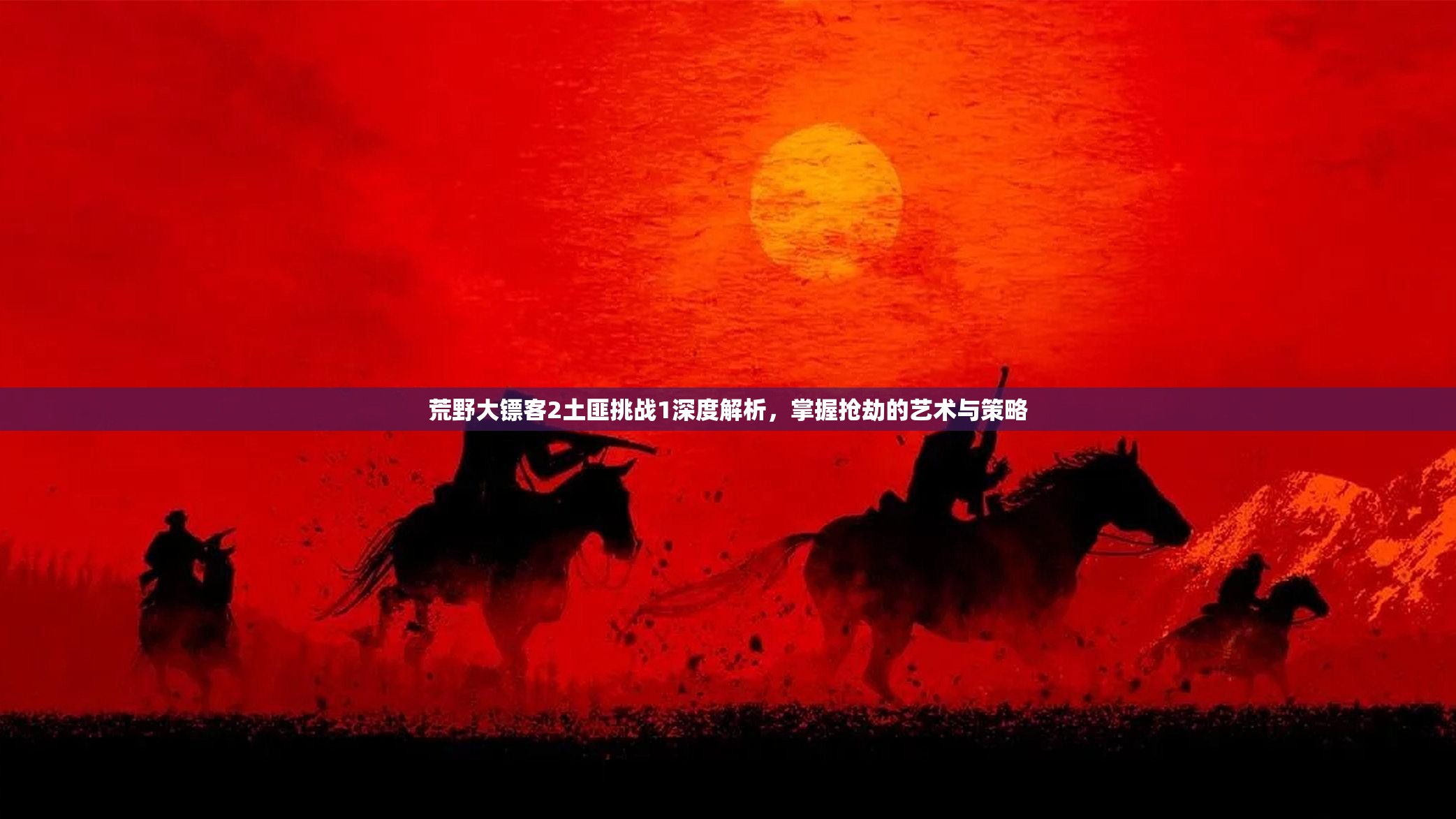 荒野大镖客2土匪挑战1深度解析，掌握抢劫的艺术与策略