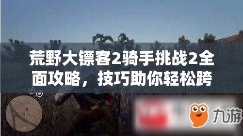 荒野大镖客2骑手挑战2全面攻略，技巧助你轻松跨越障碍，驰骋广袤西部荒野
