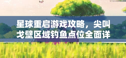 星球重启游戏攻略，尖叫戈壁区域钓鱼点位全面详细揭秘