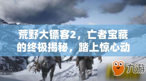 荒野大镖客2，亡者宝藏的终极揭秘，踏上惊心动魄的寻宝冒险之旅