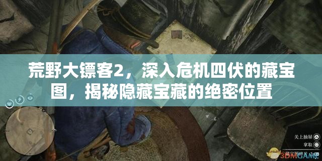 荒野大镖客2，深入危机四伏的藏宝图，揭秘隐藏宝藏的绝密位置