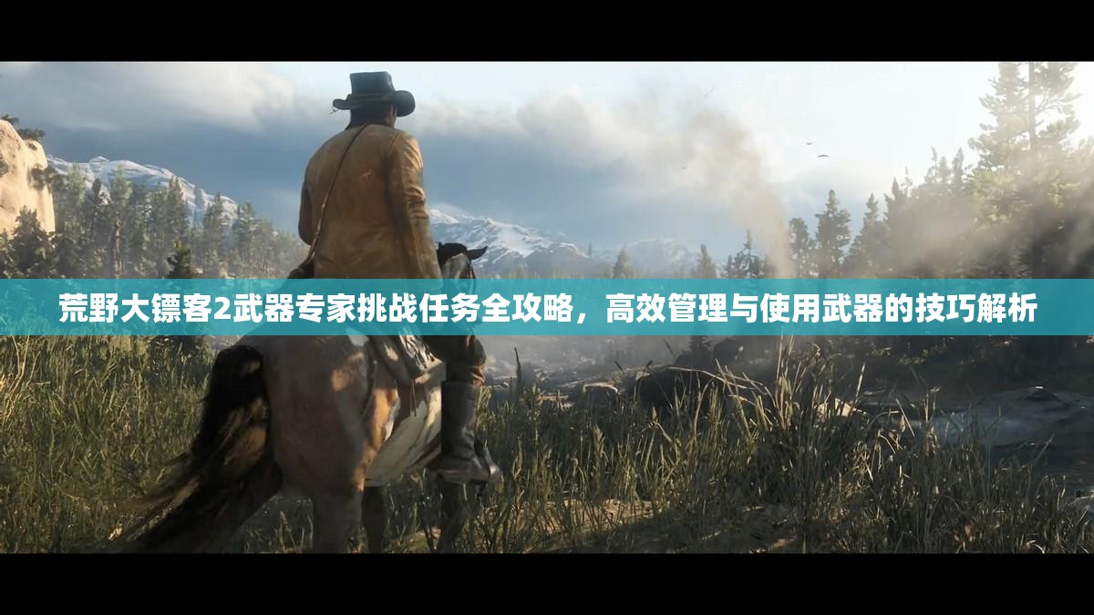 荒野大镖客2武器专家挑战任务全攻略，高效管理与使用武器的技巧解析