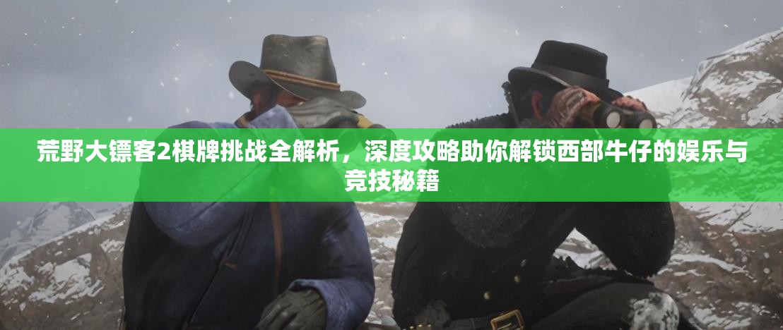 荒野大镖客2棋牌挑战全解析，深度攻略助你解锁西部牛仔的娱乐与竞技秘籍